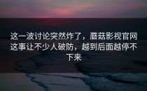这一波讨论突然炸了，蘑菇影视官网这事让不少人破防，越到后面越停不下来