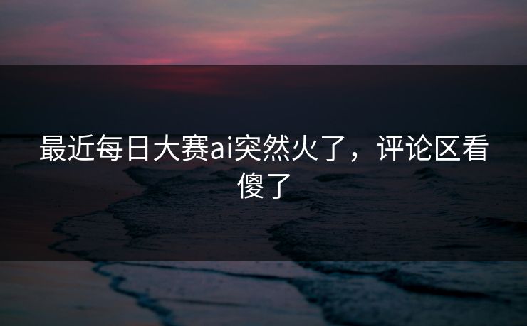 最近每日大赛ai突然火了，评论区看傻了