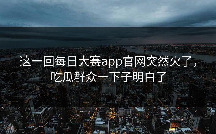 这一回每日大赛app官网突然火了，吃瓜群众一下子明白了